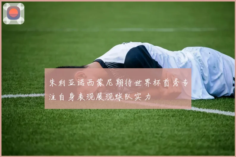 朱利亚诺西蒙尼期待世界杯首秀专注自身表现展现球队实力