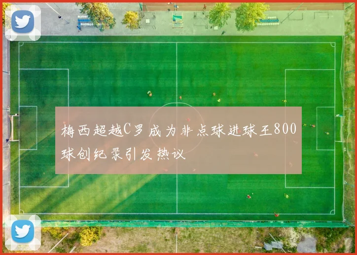 梅西超越C罗成为非点球进球王800球创纪录引发热议