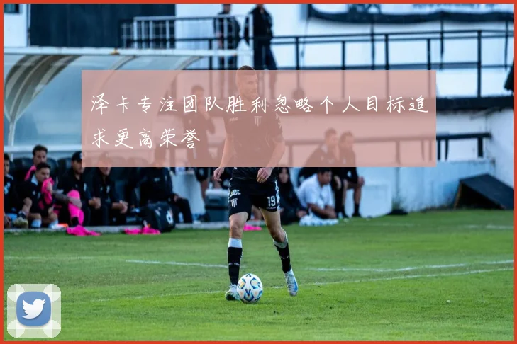 泽卡专注团队胜利忽略个人目标追求更高荣誉