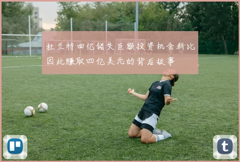 杜兰特回忆错失巨额投资机会科比因此赚取四亿美元的背后故事