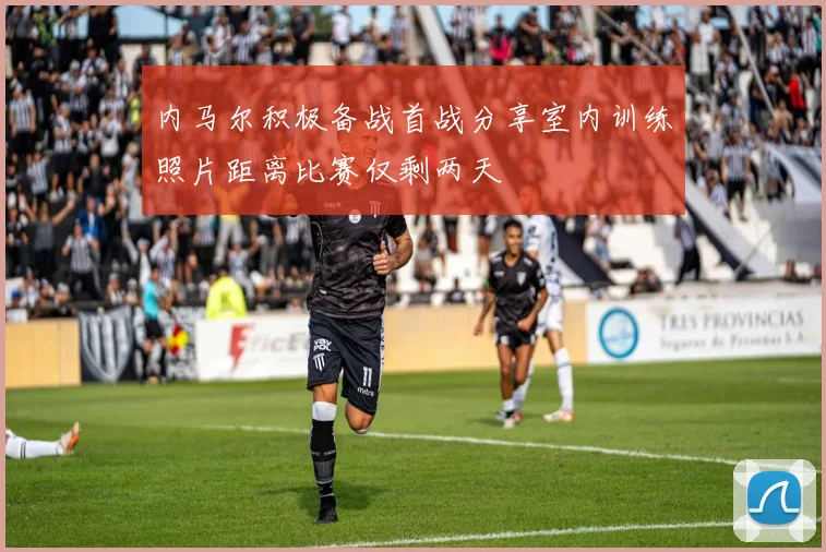 内马尔积极备战首战分享室内训练照片距离比赛仅剩两天