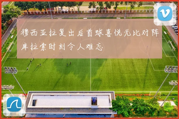 穆西亚拉复出后首球喜悦无比对阵库拉索时刻令人难忘