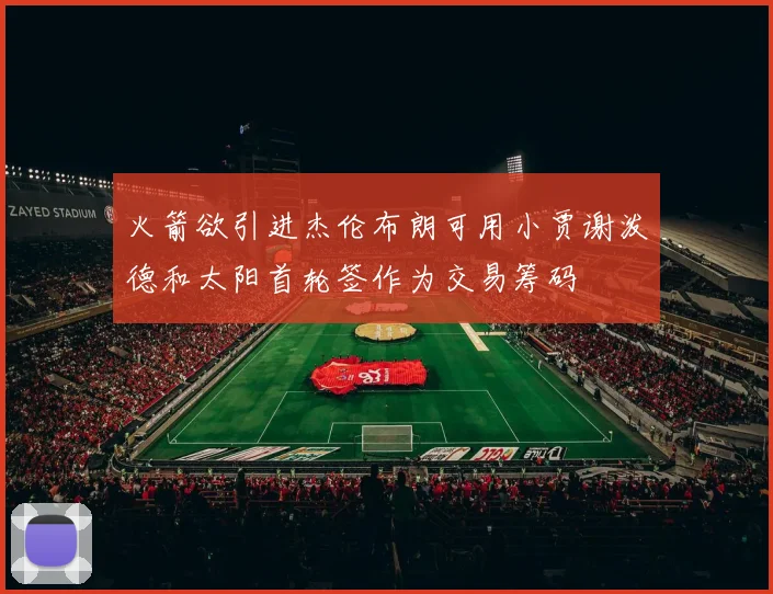 火箭欲引进杰伦布朗可用小贾谢泼德和太阳首轮签作为交易筹码