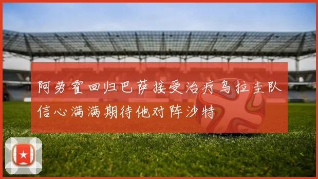 阿劳霍回归巴萨接受治疗乌拉圭队信心满满期待他对阵沙特