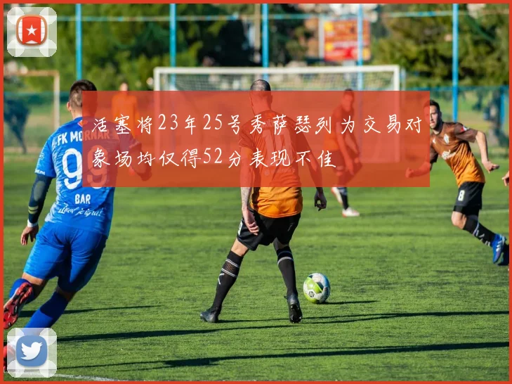 活塞将23年25号秀萨瑟列为交易对象场均仅得52分表现不佳