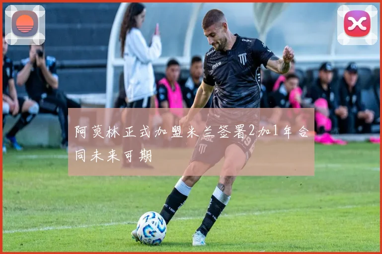 阿莫林正式加盟米兰签署2加1年合同未来可期