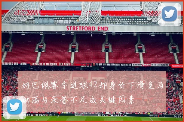 姆巴佩赛季进球42却身价下滑皇马动荡与荣誉不足成关键因素