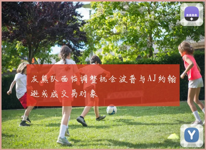 灰熊队面临调整机会波普与AJ约翰逊或成交易对象