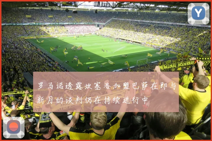 罗马诺透露坎塞洛加盟巴萨在即与新月的谈判仍在持续进行中