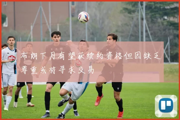 布朗下月有望获续约资格但因缺乏尊重或将寻求交易