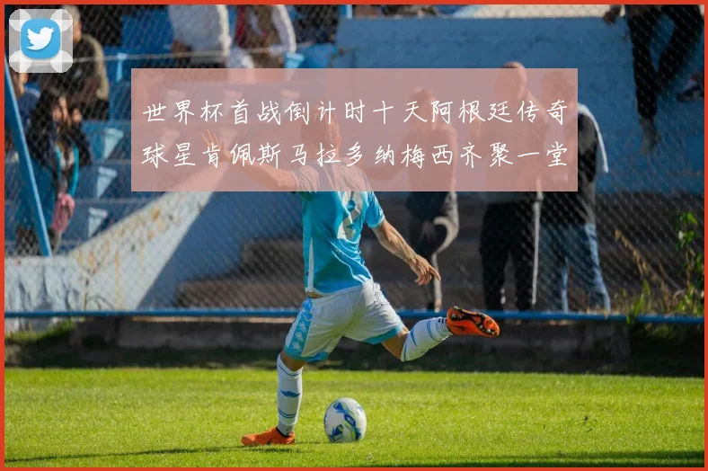 世界杯首战倒计时十天阿根廷传奇球星肯佩斯马拉多纳梅西齐聚一堂预热
