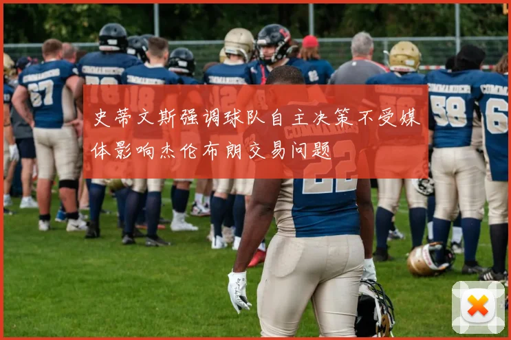 史蒂文斯强调球队自主决策不受媒体影响杰伦布朗交易问题