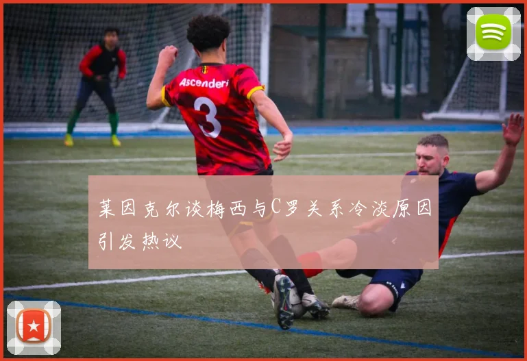 莱因克尔谈梅西与C罗关系冷淡原因引发热议