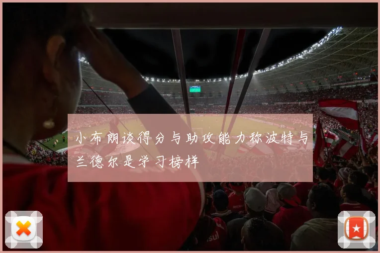 小布朗谈得分与助攻能力称波特与兰德尔是学习榜样