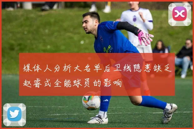 媒体人分析大名单后卫线隐患缺乏赵睿式全能球员的影响