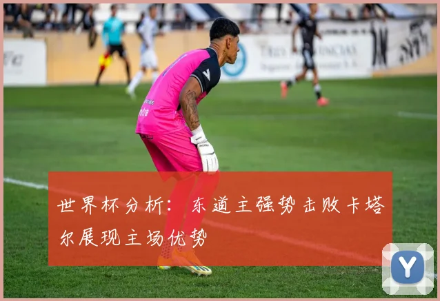 世界杯分析：东道主强势击败卡塔尔展现主场优势